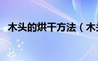 木头的烘干方法（木头的烘干方法是什么）
