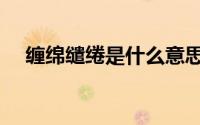 缠绵缱绻是什么意思（缠绵缱绻的意思）