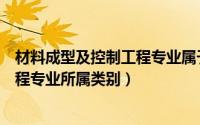 材料成型及控制工程专业属于什么学科（材料成型及控制工程专业所属类别）