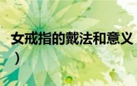 女戒指的戴法和意义（关于女生带戒指的意义）