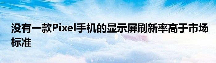 没有一款Pixel手机的显示屏刷新率高于市场标准
