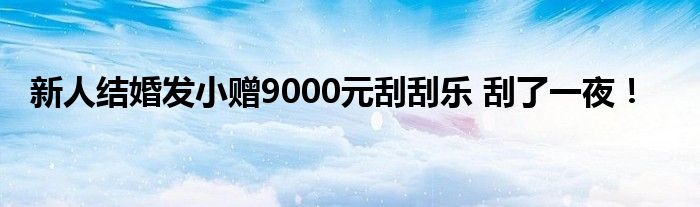 新人结婚发小赠9000元刮刮乐 刮了一夜！