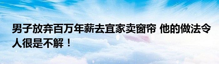 男子放弃百万年薪去宜家卖窗帘 他的做法令人很是不解！