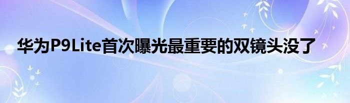 华为P9Lite首次曝光最重要的双镜头没了