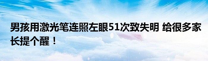 男孩用激光笔连照左眼51次致失明 给很多家长提个醒！