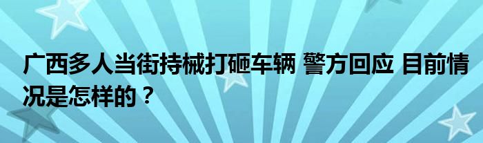 广西多人当街持械打砸车辆 警方回应 目前情况是怎样的？