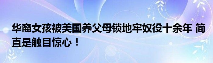 华裔女孩被美国养父母锁地牢奴役十余年 简直是触目惊心！