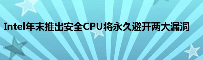 Intel年末推出安全CPU将永久避开两大漏洞
