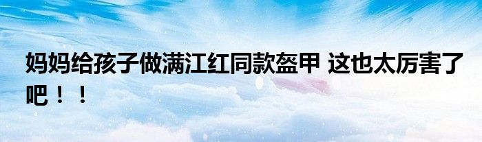 妈妈给孩子做满江红同款盔甲 这也太厉害了吧！！