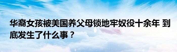华裔女孩被美国养父母锁地牢奴役十余年 到底发生了什么事？