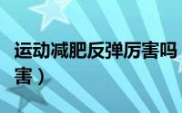 运动减肥反弹厉害吗（运动减肥会不会反弹厉害）