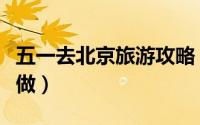 五一去北京旅游攻略（五一北京旅游攻略怎么做）