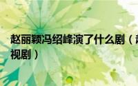 赵丽颖冯绍峰演了什么剧（赵丽颖和冯绍峰都合作过哪些电视剧）