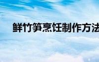 鲜竹笋烹饪制作方法（怎样烹饪鲜竹笋）