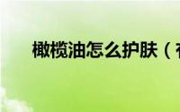 橄榄油怎么护肤（有这四种护肤方法）
