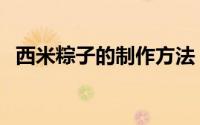 西米粽子的制作方法（西米粽子怎么制作）