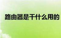 路由器是干什么用的（路由器的作用功能）