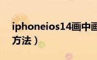 iphoneios14画中画怎么用（使用画中画的方法）