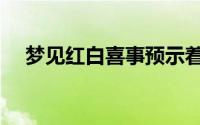 梦见红白喜事预示着什么（有什么寓意）