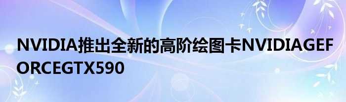 NVIDIA推出全新的高阶绘图卡NVIDIAGEFORCEGTX590
