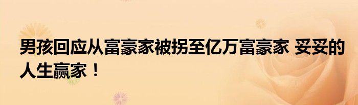 男孩回应从富豪家被拐至亿万富豪家 妥妥的人生赢家！