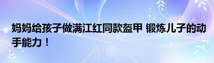 妈妈给孩子做满江红同款盔甲 锻炼儿子的动手能力！