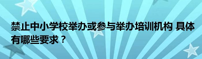 禁止中小学校举办或参与举办培训机构 具体有哪些要求？