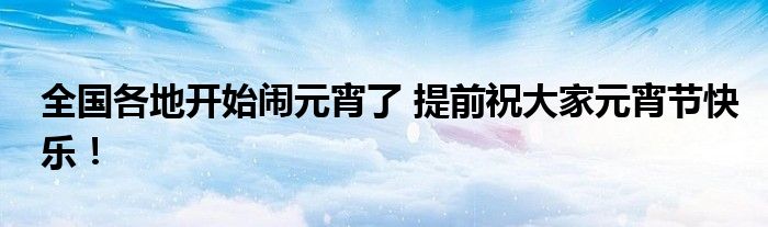 全国各地开始闹元宵了 提前祝大家元宵节快乐！