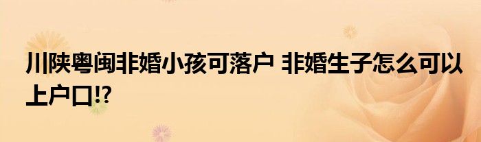 川陕粤闽非婚小孩可落户 非婚生子怎么可以上户口!?