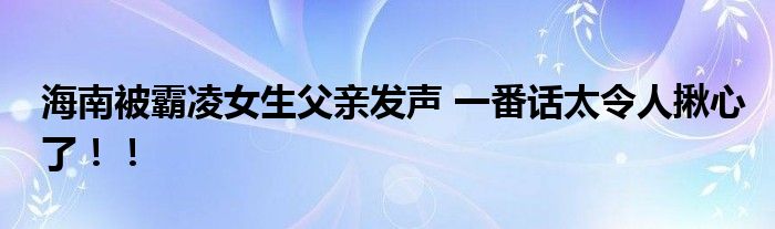 海南被霸凌女生父亲发声 一番话太令人揪心了！！