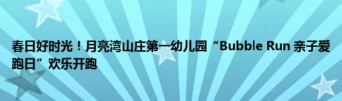 春日好时光！月亮湾山庄第一幼儿园“Bubble Run 亲子爱跑日”欢乐开跑