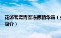 花悠奢宠青春冻颜精华霜（关于花悠奢宠青春冻颜精华霜的简介）