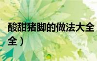 酸甜猪脚的做法大全（酸甜猪脚的简单做法大全）
