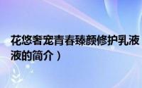 花悠奢宠青春臻颜修护乳液（关于花悠奢宠青春臻颜修护乳液的简介）