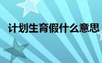 计划生育假什么意思（什么是计划生育假）