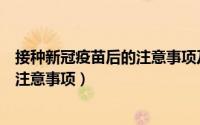 接种新冠疫苗后的注意事项及禁忌（盘点注射新冠疫苗后的注意事项）