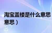 淘宝盖楼是什么意思（双十一淘宝盖楼是什么意思）