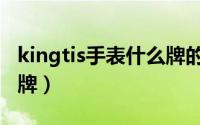 kingtis手表什么牌的（kingtis手表是精铁时牌）