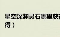 星空深渊灵石哪里获得（星空深渊灵石怎么获得）