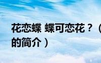 花恋蝶 蝶可恋花？（关于花恋蝶 蝶可恋花？的简介）