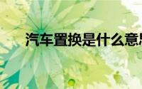 汽车置换是什么意思（汽车置换解释）