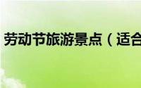 劳动节旅游景点（适合劳动节去的旅游景点）