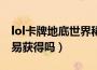 lol卡牌地底世界稀有吗（lol卡牌地底世界容易获得吗）