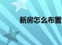 新房怎么布置（如何布置新房呢）