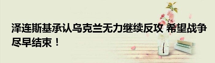 泽连斯基承认乌克兰无力继续反攻 希望战争尽早结束！