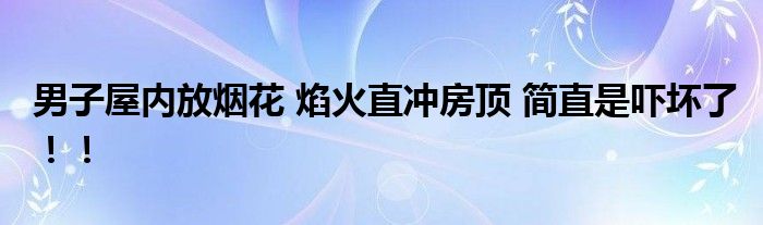  男子屋内放烟花 焰火直冲房顶 简直是吓坏了！！