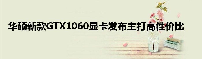 华硕新款GTX1060显卡发布主打高性价比