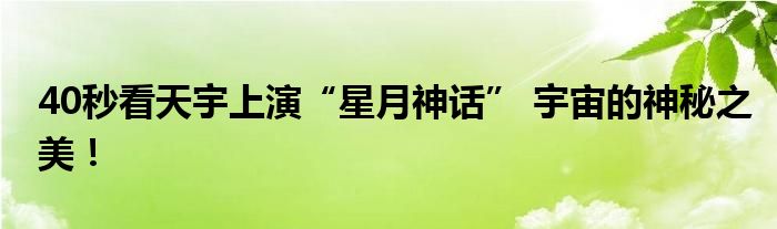 40秒看天宇上演“星月神话” 宇宙的神秘之美！