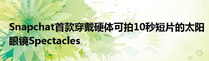 Snapchat首款穿戴硬体可拍10秒短片的太阳眼镜Spectacles