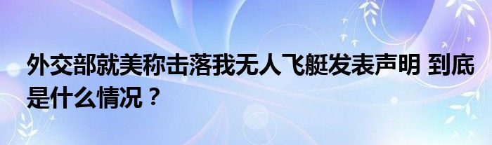 外交部就美称击落我无人飞艇发表声明 到底是什么情况？
